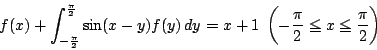\begin{displaymath}f(x)+\int_{-\frac{\pi}{2}}^{\frac{\pi}{2}}\sin(x-y)f(y)\,dy
=x+1\ \left(-\dfrac{\pi}{2}\le x \le \dfrac{\pi}{2}\right)
\end{displaymath}