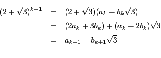 \begin{eqnarray*}
(2+\sqrt{3})^{k+1} &=& (2+\sqrt{3})(a_k+b_k\sqrt{3}) \\
&...
...3b_k)+(a_k+2b_k)\sqrt{3} \\
&=& a_{k+1}+b_{k+1}\sqrt{3} \\
\end{eqnarray*}