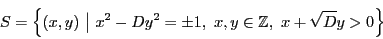 \begin{displaymath}
S=\left\{ (x,y)\,\,\bigl\vert \,\, x^2-Dy^2= \pm 1,\,\, x,y \in \mathbb{Z},\,\, x+\sqrt{D}y>0 \right\}
\end{displaymath}