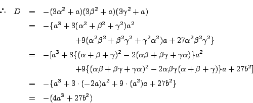 \begin{eqnarray*}
\quad
D&=&-(3\alpha^2+a)(3\beta^2+a)(3\gamma^2+a)\\
&=&-...
...&-\{a^3+3\cdot(-2a)a^2+9\cdot(a^2)a+27b^2\}\\
&=&-(4a^3+27b^2)
\end{eqnarray*}