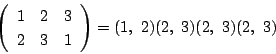 \begin{displaymath}
\left(
\begin{array}{ccc}
1&2&3\\
2&3&1
\end{array}\right)=(1,\ 2)(2,\ 3)(2,\ 3)(2,\ 3)
\end{displaymath}